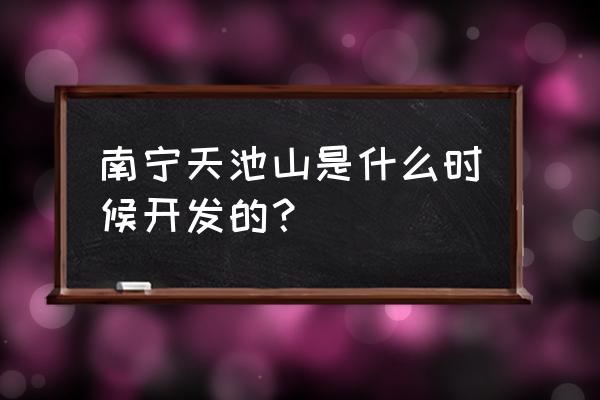 南宁天池山小区 南宁天池山是什么时候开发的？