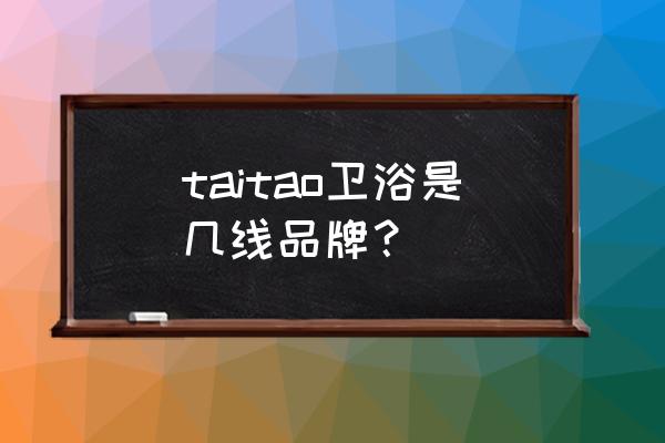 泰陶卫浴是什么档次 taitao卫浴是几线品牌？