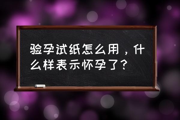 怎样使用试纸测孕纸 验孕试纸怎么用，什么样表示怀孕了？