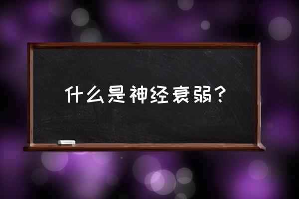 神经衰弱到底是什么 什么是神经衰弱？