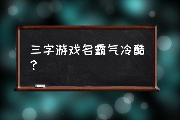 三个字霸气游戏名 三字游戏名霸气冷酷？