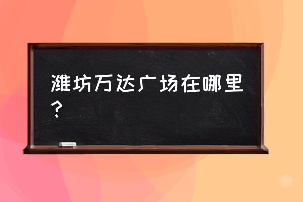 潍坊有几个万达广场 潍坊万达广场在哪里？