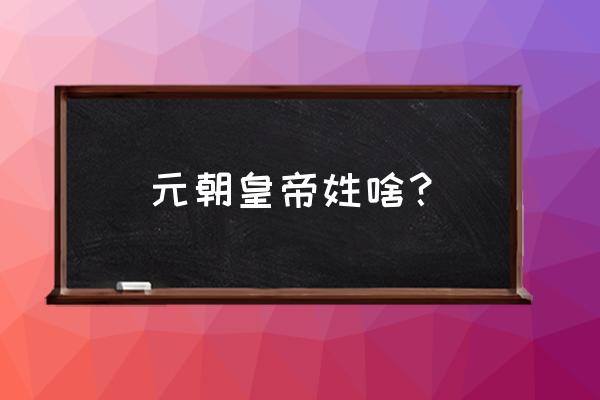 元朝皇帝姓什么 元朝皇帝姓啥？