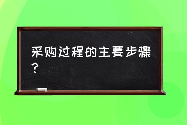 采购流程的基本步骤有哪些 采购过程的主要步骤？