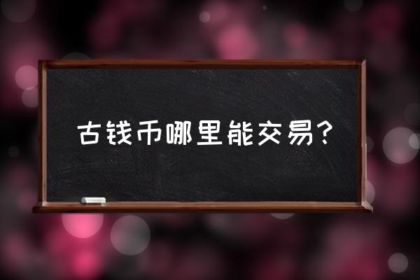 古钱币交易哪里正规 古钱币哪里能交易？