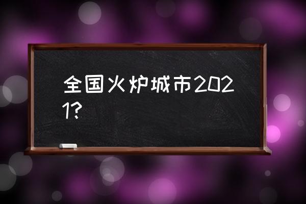 四大火炉是哪四个城市2020 全国火炉城市2021？