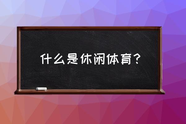 什么是时尚休闲运动 什么是休闲体育？