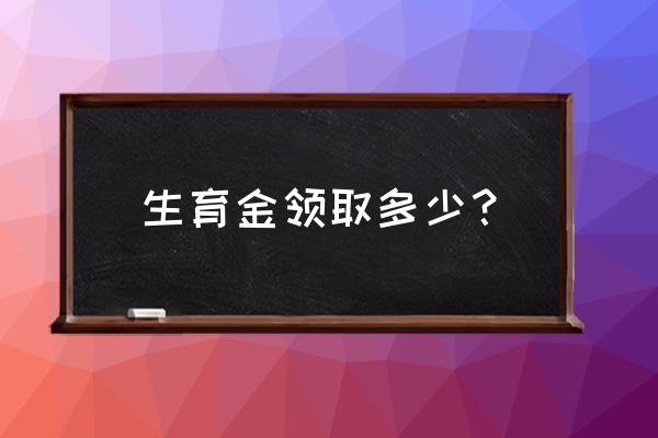 生育基金一般有多少钱 生育金领取多少？