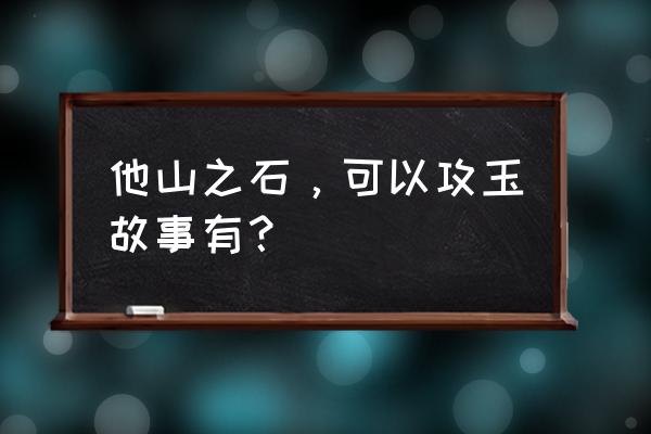 他山之石可以攻玉实例 他山之石，可以攻玉故事有？