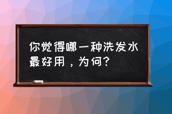 什么样的洗发水最好用 你觉得哪一种洗发水最好用，为何？