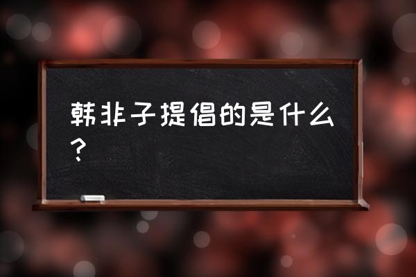 韩非子的思想主张概括 韩非子提倡的是什么？