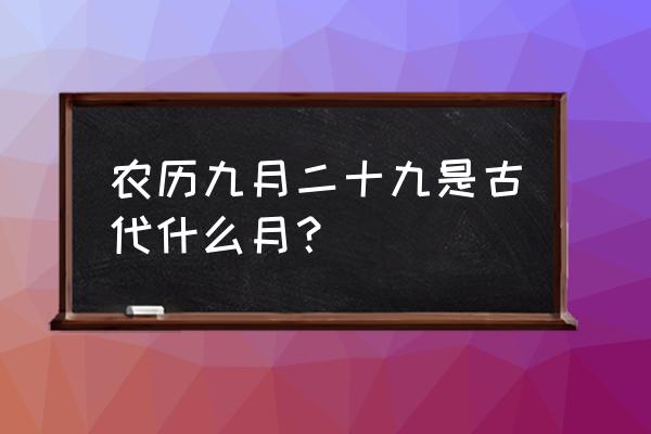 农历九月二十九 农历九月二十九是古代什么月？