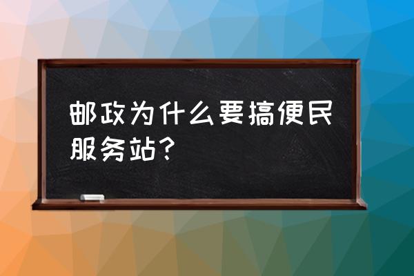 邮政便民服务站是干什么的 邮政为什么要搞便民服务站？