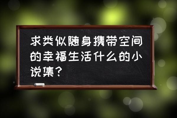 幸福生活之空间 求类似随身携带空间的幸福生活什么的小说集？