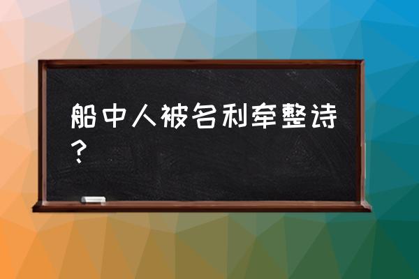 不知为谁辛苦为谁甜 船中人被名利牵整诗？