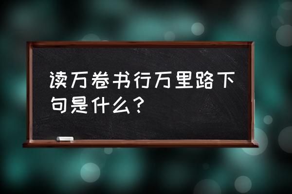 读万卷书后面是什么 读万卷书行万里路下句是什么？