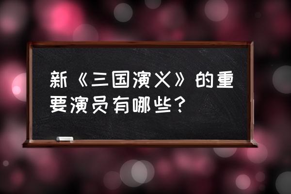 新三国演义演员表 新《三国演义》的重要演员有哪些？