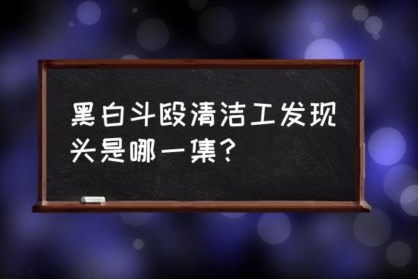 黑白大博黑白大搏斗 黑白斗殴清洁工发现头是哪一集？