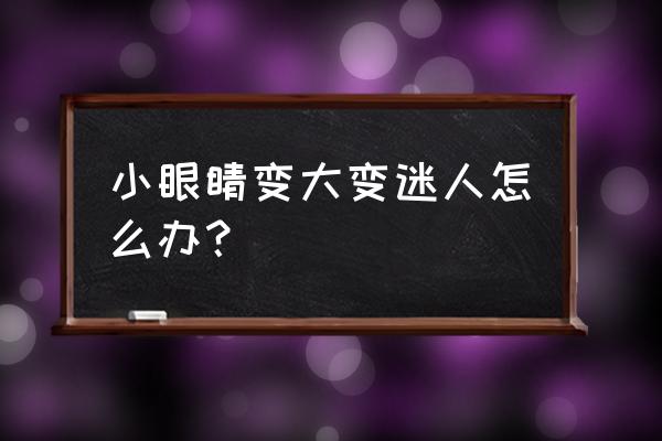 眼睛太小怎么自然变大 小眼睛变大变迷人怎么办？