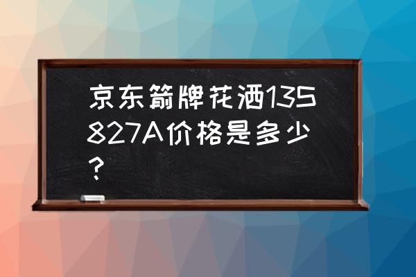 箭牌淋浴花洒 京东箭牌花洒13S827A价格是多少？