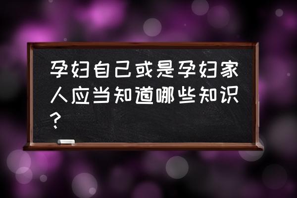 每日孕期小知识 孕妇自己或是孕妇家人应当知道哪些知识？