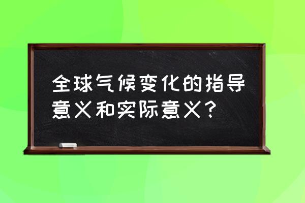 关于气候变化的研究 全球气候变化的指导意义和实际意义？