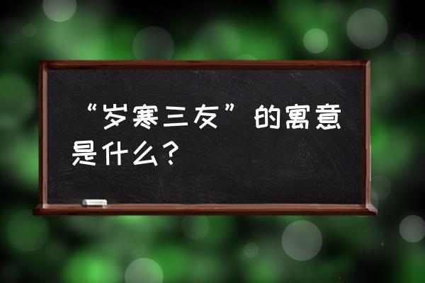 岁寒三友指的是什么 “岁寒三友”的寓意是什么？