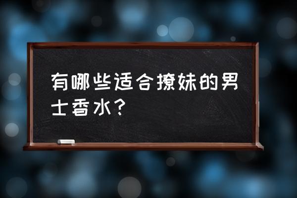 女士最认可的男士香水 有哪些适合撩妹的男士香水？