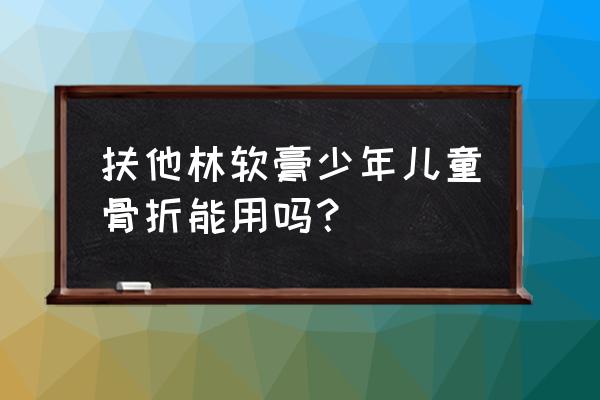 扶他林软膏的使用禁忌 扶他林软膏少年儿童骨折能用吗？