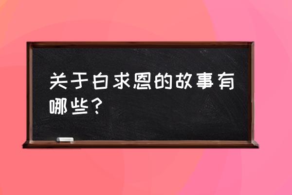 白求恩的简介50字 关于白求恩的故事有哪些？