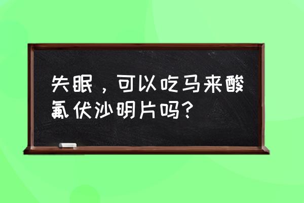 马来氟伏沙明片的好处 失眠，可以吃马来酸氟伏沙明片吗？