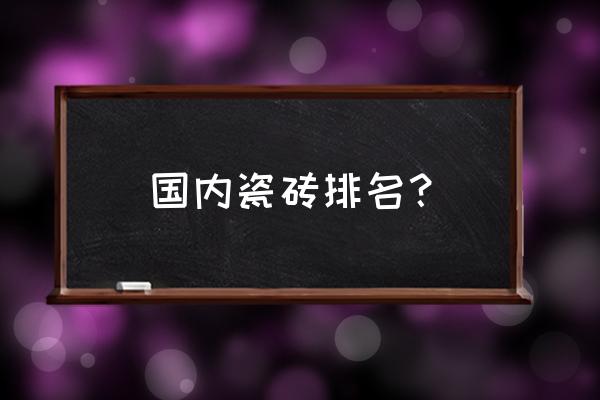 蒙娜丽莎瓷砖排名第几 国内瓷砖排名？