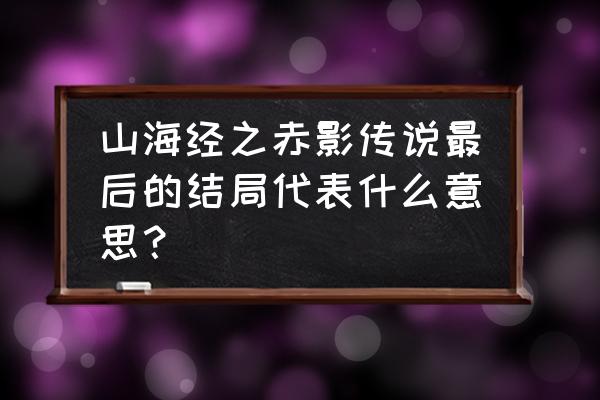 桃花坳的那些事儿 山海经之赤影传说最后的结局代表什么意思？