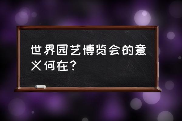 北京世界园艺博览会的意义 世界园艺博览会的意义何在？