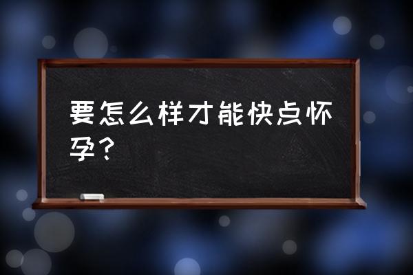 怎么受孕快怎么怀孕 要怎么样才能快点怀孕？