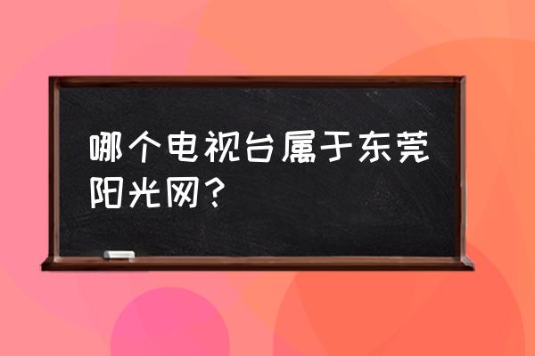 东莞阳光台 哪个电视台属于东莞阳光网？