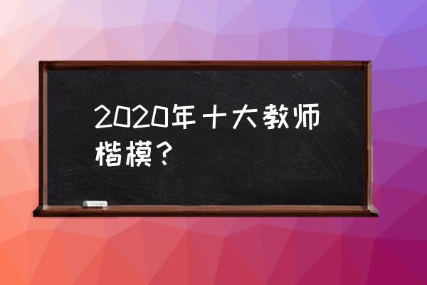 2020年全国教书育人楷模 2020年十大教师楷模？