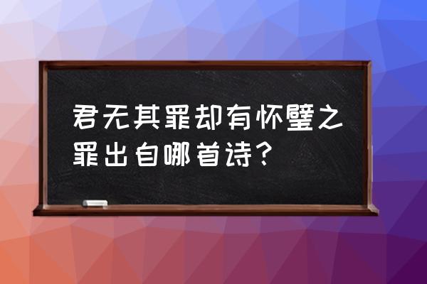 君子无罪怀璧其罪 君无其罪却有怀璧之罪出自哪首诗？