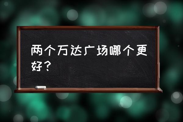 二七万达3号门 两个万达广场哪个更好？