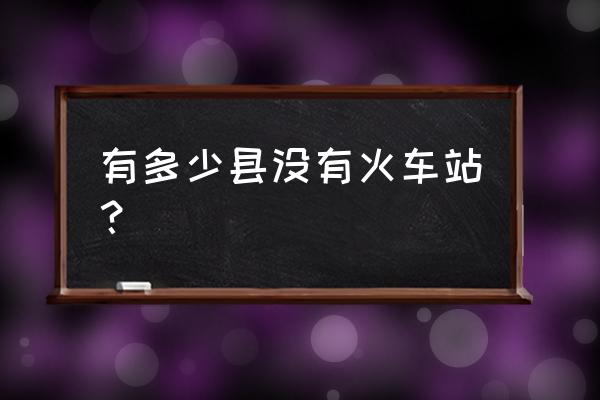 德州武城有火车站吗 有多少县没有火车站？