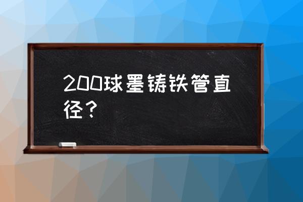 球墨铸铁管规格尺寸 200球墨铸铁管直径？