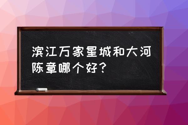 万家星城学区 滨江万家星城和大河陈章哪个好？