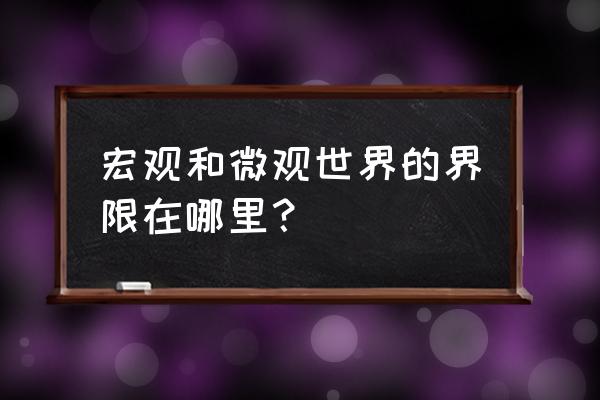 微观世界和宏观世界的区别 宏观和微观世界的界限在哪里？