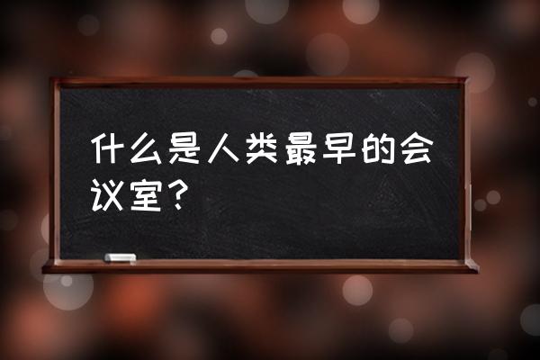 北京科学会堂是个什么地方 什么是人类最早的会议室？