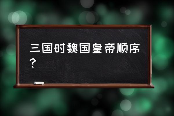 三国魏国皇帝列表 三国时魏国皇帝顺序？