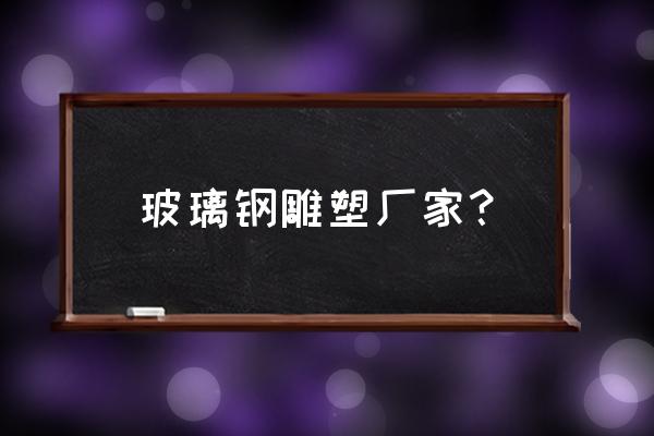 玻璃钢雕塑厂家 玻璃钢雕塑厂家？