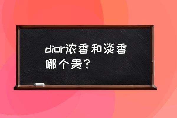 迪奥真我淡香水和浓香水 dior浓香和淡香哪个贵？