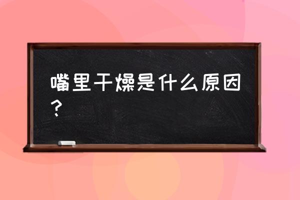 嘴巴里面干燥怎么回事 嘴里干燥是什么原因？