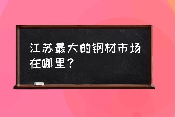 无锡不锈钢市场主要在哪 江苏最大的钢材市场在哪里？