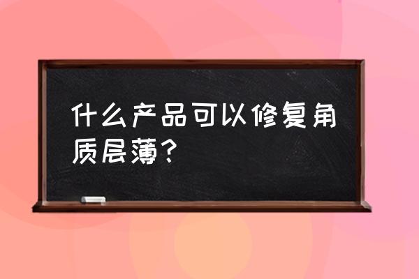 角质层薄了怎么办 什么产品可以修复角质层薄？